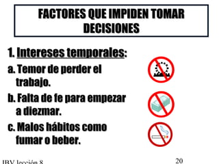 FACTORES QQUUEE IIMMPPIIDDEENN TTOOMMAARR 
DDEECCIISSIIOONNEESS 
11.. IInntteerreesseess tteemmppoorraalleess:: 
aa.. TTeemmoorr ddee ppeerrddeerr eell 
ttrraabbaajjoo.. 
bb.. FFaallttaa ddee ffee ppaarraa eemmppeezzaarr 
aa ddiieezzmmaarr.. 
cc.. MMaallooss hháábbiittooss ccoommoo 
ffuummaarr oo bbeebbeerr.. 
IBV lección 8 20 
 