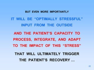 BUT EVEN MORE IMPORTANTLY
IT WILL BE “OPTIMALLY STRESSFUL”
INPUT FROM THE OUTSIDE
AND THE PATIENT’S CAPACITY TO
PROCESS, INTEGRATE, AND ADAPT
TO THE IMPACT OF THIS “STRESS”
THAT WILL ULTIMATELY TRIGGER
THE PATIENT’S RECOVERY …
22
 
