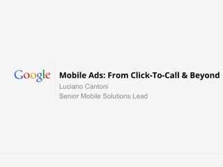 Mobile Ads: From Click-To-Call & Beyond
Luciano Cantoni
Senior Mobile Solutions Lead

 