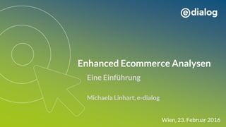 Enhanced Ecommerce Analysen
Eine Einführung
Michaela Linhart, e-dialog
Wien, 23. Februar 2016
 