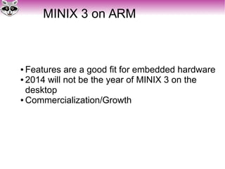 MINIX 3 on ARM
● Features are a good fit for embedded hardware
● 2014 will not be the year of MINIX 3 on the
desktop
● Commercialization/Growth
 