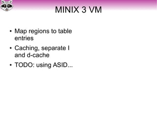 MINIX 3 VM
● Map regions to table
entries
● Caching, separate I
and d-cache
● TODO: using ASID...
 