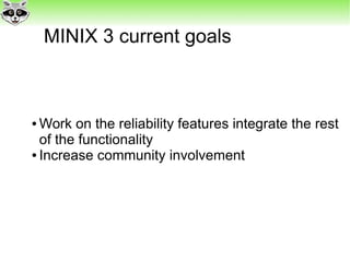 MINIX 3 current goals
● Work on the reliability features integrate the rest
of the functionality
● Increase community involvement
 