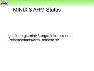 MINIX 3 ARM Status
git clone git.minix3.org/minix ; .cd src ;
/relseasetoots/arm_release.sh
 