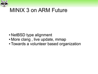 MINIX 3 on ARM Future
● NetBSD type alignment
● More clang , live update, mmap
● Towards a volunteer based organization
 