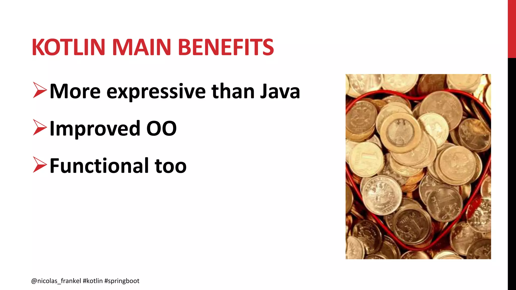 KOTLIN MAIN BENEFITS
@nicolas_frankel #kotlin #springboot
More expressive than Java
Improved OO
Functional too
 