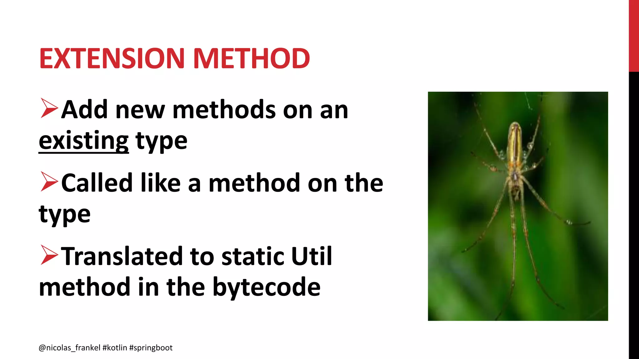 EXTENSION METHOD
@nicolas_frankel #kotlin #springboot
Add new methods on an
existing type
Called like a method on the
type
Translated to static Util
method in the bytecode
 
