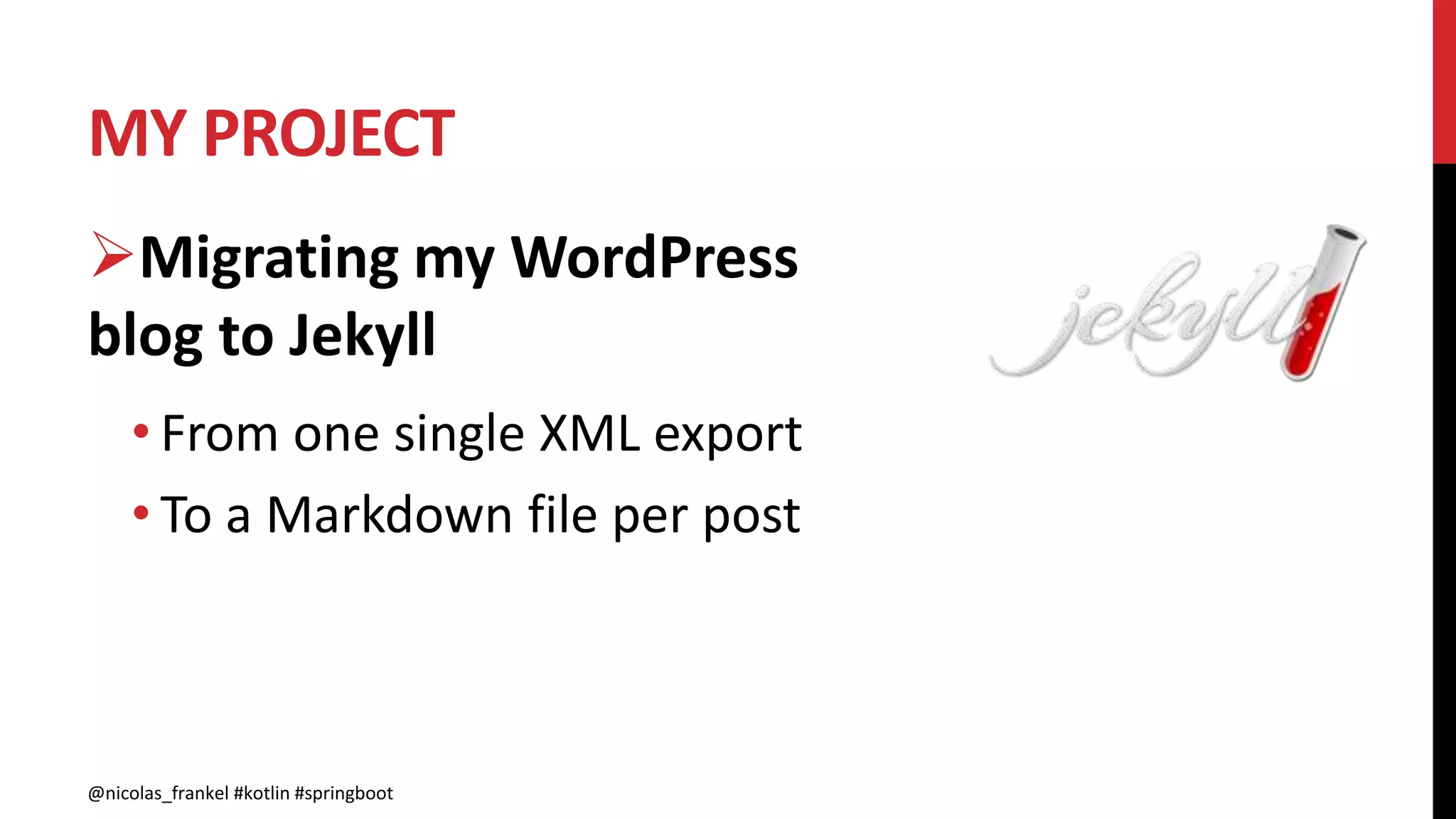 MY PROJECT
@nicolas_frankel #kotlin #springboot
Migrating my WordPress
blog to Jekyll
• From one single XML export
• To a Markdown file per post
 