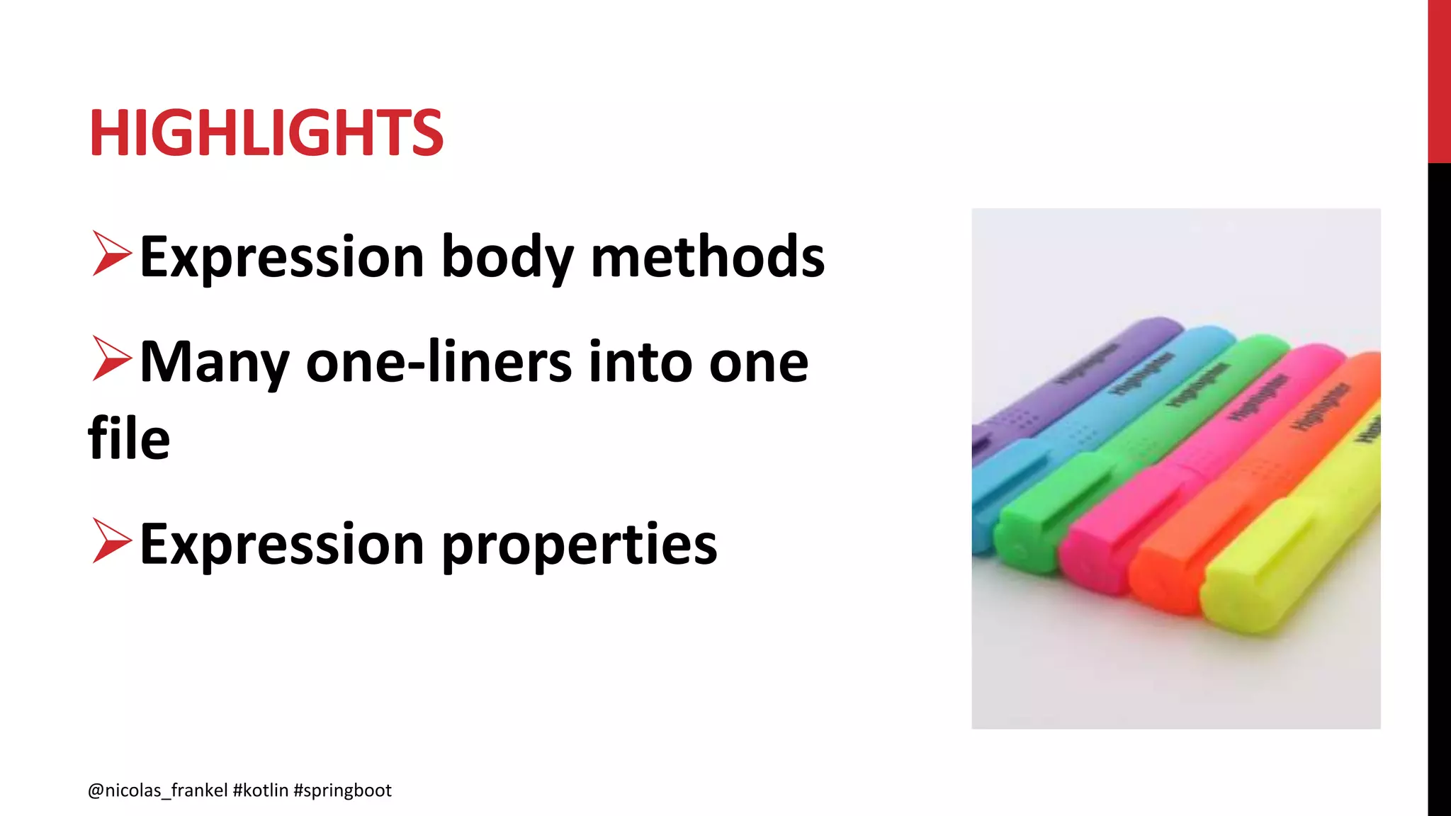 HIGHLIGHTS
@nicolas_frankel #kotlin #springboot
Expression body methods
Many one-liners into one
file
Expression properties
 