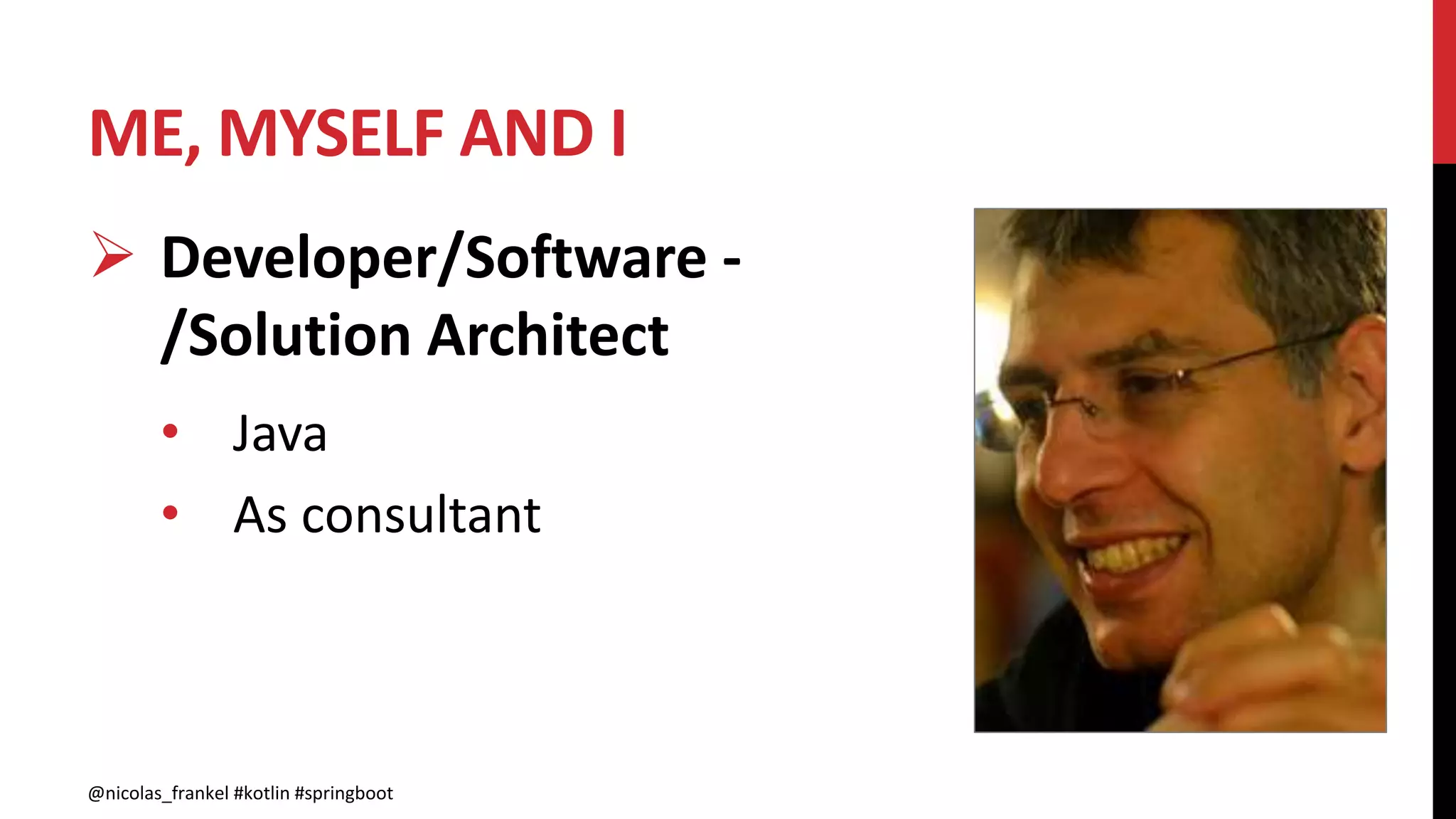 ME, MYSELF AND I
@nicolas_frankel #kotlin #springboot
 Developer/Software -
/Solution Architect
• Java
• As consultant
 