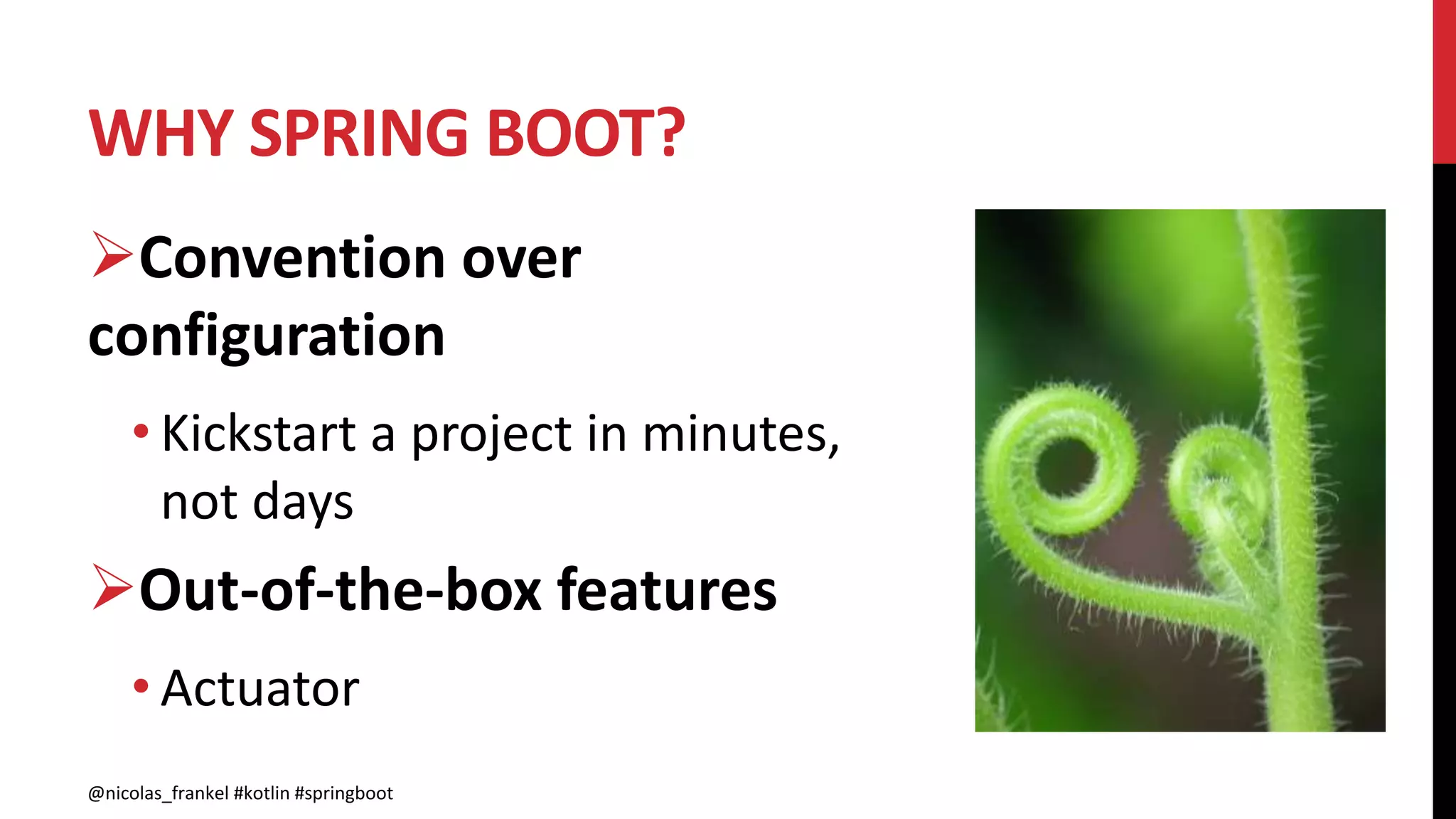 WHY SPRING BOOT?
@nicolas_frankel #kotlin #springboot
Convention over
configuration
• Kickstart a project in minutes,
not days
Out-of-the-box features
• Actuator
 