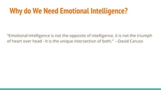 “Emotional Intelligence is not the opposite of intelligence, it is not the triumph
of heart over head - It is the unique intersection of both.” --David Caruso
Why do We Need Emotional Intelligence?
 