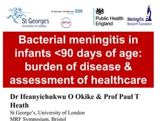 Bacterial meningitis in
infants <90 days of age:
burden of disease &
assessment of healthcare
deliveryDr Ifeanyichukwu O Okike & Prof Paul T
Heath
St George’s, University of London
MRF Symposium, Bristol
 