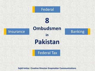 8
Ombudsmen
in
Pakistan
Federal Tax
Federal
BankingInsurance
Sajid Imtiaz: Creative Director Graymatter Communications
 