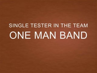 ONE MAN BAND
SINGLE TESTER IN THE TEAM
 