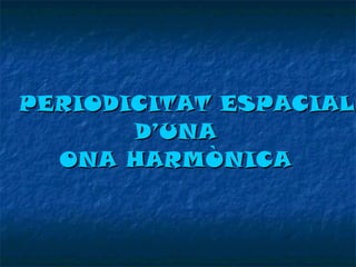 PERIODICITAT ESPACIAL
D’UNA
ONA HARMÒNICA

 