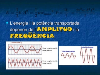 

L’energia i la potència transportada
depenen de l’AMPLITUD i la
FREQÜÈNCIA:

 
