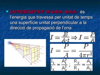 

INTENSITAT D’UNA ONA: és
l’energia que travessa per unitat de temps
una superfície unitat perpendicular a la
direcció de propagació de l’ona.

 