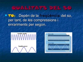 QUALITATS DEL SO


TO: Depèn de la freqüència del so,
per tant, de les compressions i
enrariments per segon.

 