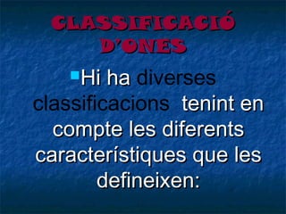 CLASSIFICACIÓ
D’ONES
Hi

ha diverses
classificacions tenint en
compte les diferents
característiques que les
defineixen:

 