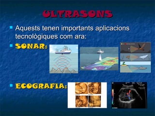 ULTRASONS






Aquests tenen importants aplicacions
tecnològiques com ara:
SONAR:

ECOGRAFIA:

 