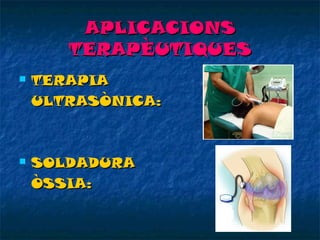 APLICACIONS
TERAPÈUTIQUES


TERAPIA
ULTRASÒNICA:



SOLDADURA
ÒSSIA:

 