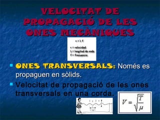 VELOCITAT DE
PROPAGACIÓ DE LES
ONES MECÀNIQUES





ONES TRANSVERSALS: Només es
propaguen en sòlids.
Velocitat de propagació de les ones
transversals en una corda.

 
