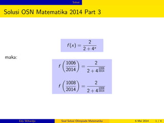 Solusi 
Solusi OSN Matematika 2014 Part 3 
f (x) = 
2 
2 + 4x 
maka: 
f 
 
1006 
2014 
 
= 
2 
2 + 4 
1006 
2014 
f 
 
1008 
2014 
 
= 
2 
2 + 4 
1008 
2014 
Edy Wihardjo Soal Solusi Olimpiade Matematika 6 Mei 2014 1 / 4 
 