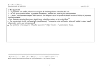 Cours d’Expertise Judiciaire CH/H 
Elaboré et présenté par Salah DHIBI Année 2010-2011 
3- Les jugements : 
- Les jugements sont rendus par décision collégiale de trois magistrats à la majorité des voix 
- Une fois la décision est rendue, le jugement est adressé à la recette des finances pour enregistrement. 
- Le droit d’enregistrement est payé par la partie la plus diligente, ce qui lui permet d’obtenir la copie officielle du jugement 
auprès du tribunal. 
- Sont dispensés de timbre les grosses des décisions judiciaires rendues en faveur de l’Etat (23) 
Le jugement est signifié par la partie la plus diligente à l’autre partie, cette notification fait courir le délai pendant lequel 
11 
chacune des parties peut interjeter appel. 
Le secrétariat est assuré par le tribunal et le dossier n’est pas transmis à l’administration fiscale. 
(23) Article 11 §3 de la loi n°88-19 du 7 mars 1988 relative à la présentation de l’état, des établissements 
public à caractère administratif et des entreprises soumises à la tutelle de l’état devant les tribunaux 
 