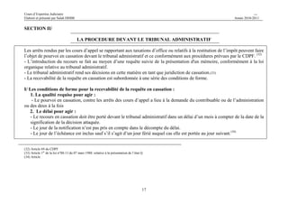 Cours d’Expertise Judiciaire CH/H 
Elaboré et présenté par Salah DHIBI Année 2010-2011 
17 
SECTION II/ 
LA PROCEDURE DEVANT LE TRIBUNAL ADMINISTRATIF 
Les arrêts rendus par les cours d’appel se rapportant aux taxations d’office ou relatifs à la restitution de l’impôt peuvent faire 
l’objet de pourvoi en cassation devant le tribunal administratif et ce conformément aux procédures prévues par le CDPF. (32) 
- L’introduction du recours se fait au moyen d’une requête suivie de la présentation d'un mémoire, conformément à la loi 
organique relative au tribunal administratif. 
- Le tribunal administratif rend ses décisions en cette matière en tant que juridiction de cassation.(33) 
- La recevabilité de la requête en cassation est subordonnée à une série des conditions de forme. 
I/ Les conditions de forme pour la recevabilité de la requête en cassation : 
1. La qualité requise pour agir : 
- Le pourvoi en cassation, contre les arrêts des cours d’appel a lieu à la demande du contribuable ou de l’administration 
ou des deux à la fois 
2. Le délai pour agir : 
- Le recours en cassation doit être porté devant le tribunal administratif dans un délai d’un mois à compter de la date de la 
signification de la décision attaquée. 
- Le jour de la notification n’est pas pris en compte dans le décompte du délai. 
- Le jour de l’échéance est inclus sauf s’il s’agit d’un jour férié auquel cas elle est portée au jour suivant.(34) 
(32) Article 69 du CDPF 
(33) Article 1er de la loi n°88-13 du 07 mars 1988. relative à la présentation de l’état Q 
(34) Article 
 