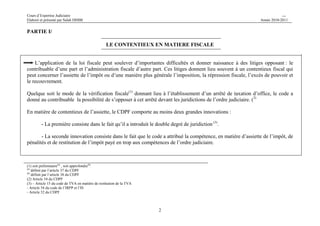 Cours d’Expertise Judiciaire CH/H 
Elaboré et présenté par Salah DHIBI Année 2010-2011 
2 
PARTIE I/ 
LE CONTENTIEUX EN MATIERE FISCALE 
L’application de la loi fiscale peut soulever d’importantes difficultés et donner naissance à des litiges opposant : le 
contribuable d’une part et l’administration fiscale d’autre part. Ces litiges donnent lieu souvent à un contentieux fiscal qui 
peut concerner l’assiette de l’impôt ou d’une manière plus générale l’imposition, la répression fiscale, l’excès de pouvoir et 
le recouvrement. 
Quelque soit le mode de la vérification fiscale(1) donnant lieu à l’établissement d’un arrêté de taxation d’office, le code a 
donné au contribuable la possibilité de s’opposer à cet arrêté devant les juridictions de l’ordre judiciaire. (2) 
En matière de contentieux de l’assiette, le CDPF comporte au moins deux grandes innovations : 
- La première consiste dans le fait qu’il a introduit le double degré de juridiction (3). 
- La seconde innovation consiste dans le fait que le code a attribué la compétence, en matière d’assiette de l’impôt, de 
pénalités et de restitution de l’impôt payé en trop aux compétences de l’ordre judiciaire. 
(1) soit préliminaire(a) , soit approfondie(b) 
(a) définit par l’article 37 du CDPF 
(b) définit par l’article 38 du CDPF 
(2) Article 54 du CDPF 
(3) – Article 15 du code de TVA en matière de restitution de la TVA 
- Article 54 du code de l’IRPP et l’IS 
- Article 52 du CDPF 
 