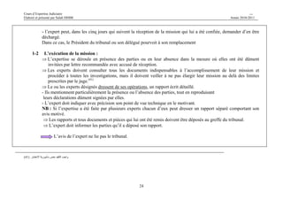 Cours d’Expertise Judiciaire CH/H 
Elaboré et présenté par Salah DHIBI Année 2010-2011 
- l’expert peut, dans les cinq jours qui suivent la réception de la mission qui lui a été confiée, demander d’en être 
déchargé. 
Dans ce cas, le Président du tribunal ou son délégué pourvoit à son remplacement 
24 
1-2 L’exécution de la mission : 
⇒L’expertise se déroule en présence des parties ou en leur absence dans la mesure où elles ont été dûment 
invitées par lettre recommandée avec accusé de réception. 
⇒Les experts doivent consulter tous les documents indispensables à l’accomplissement de leur mission et 
procéder à toutes les investigations, mais il doivent veiller à ne pas élargir leur mission au delà des limites 
prescrites par le juge.(41) 
⇒Le ou les experts désignés dressent de ses opérations, un rapport écrit détaillé. 
- Ils mentionnent particulièrement la présence ou l’absence des parties, tout en reproduisant 
leurs déclarations dûment signées par elles. 
- L’expert doit indiquer avec précision son point de vue technique en le motivant. 
NB : Si l’expertise a été faite par plusieurs experts chacun d’eux peut dresser un rapport séparé comportant son 
avis motivé. 
⇒Les rapports et tous documents et pièces qui lui ont été remis doivent être déposés au greffe du tribunal. 
⇒L’expert doit informer les parties qu’il a déposé son rapport. 
L’avis de l’expert ne lie pas le tribunal. 
( ر. ( 41  ا  