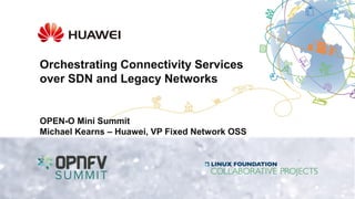 Orchestrating Connectivity Services
over SDN and Legacy Networks
OPEN-O Mini Summit
Michael Kearns – Huawei, VP Fixed Network OSS
 