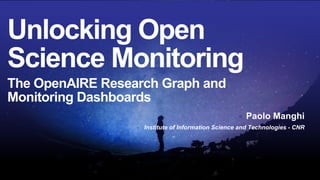 Unlocking Open
Science Monitoring
The OpenAIRE Research Graph and
Monitoring Dashboards
Paolo Manghi
Institute of Information Science and Technologies - CNR
 