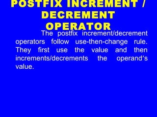 POSTFIX INCREMENT /
DECREMENT
OPERATOR
The postfix increment/decrement
operators follow use-then-change rule.
They first use the value and then
increments/decrements the operand’s
value.
 