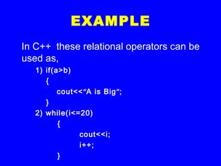 EXAMPLE
In C++ these relational operators can be
used as,
1) if(a>b)
{
cout<<“A is Big”;
}
2) while(i<=20)
{
cout<<i;
i++;
}
 