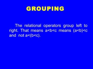 GROUPING
The relational operators group left to
right. That means a<b<c means (a<b)<c
and not a<(b<c).
 