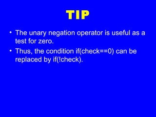 TIP
• The unary negation operator is useful as a
test for zero.
• Thus, the condition if(check==0) can be
replaced by if(!check).
 