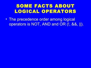 SOME FACTS ABOUT
LOGICAL OPERATORS
• The precedence order among logical
operators is NOT, AND and OR (!, &&, ||).
 