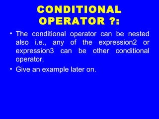 CONDITIONAL
OPERATOR ?:
• The conditional operator can be nested
also i.e., any of the expression2 or
expression3 can be other conditional
operator.
• Give an example later on.
 