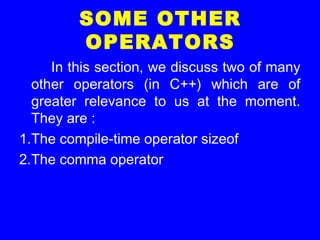SOME OTHER
OPERATORS
In this section, we discuss two of many
other operators (in C++) which are of
greater relevance to us at the moment.
They are :
1.The compile-time operator sizeof
2.The comma operator
 