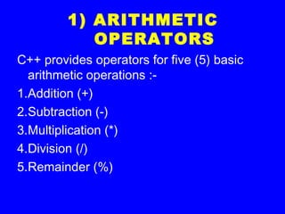 1) ARITHMETIC
OPERATORS
C++ provides operators for five (5) basic
arithmetic operations :-
1.Addition (+)
2.Subtraction (-)
3.Multiplication (*)
4.Division (/)
5.Remainder (%)
 