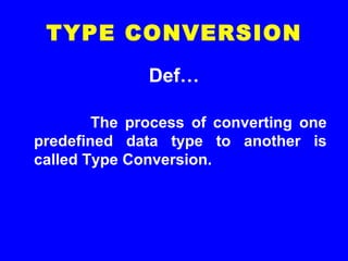 TYPE CONVERSION
Def…
The process of converting one
predefined data type to another is
called Type Conversion.
 