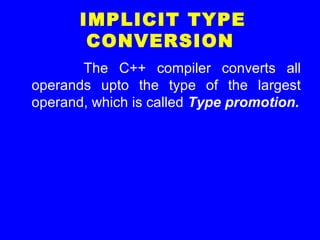 IMPLICIT TYPE
CONVERSION
The C++ compiler converts all
operands upto the type of the largest
operand, which is called Type promotion.
 