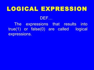 LOGICAL EXPRESSION
DEF…
The expressions that results into
true(1) or false(0) are called logical
expressions.
 