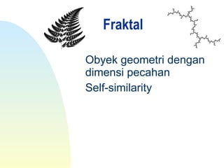 Obyek geometri dengan
dimensi pecahan
Self-similarity
Fraktal
 