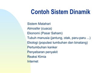 Contoh Sistem Dinamik
Sistem Matahari
Atmosfer (cuaca)
Ekonomi (Pasar Saham)
Tubuh manusia (jantung, otak, paru-paru ...)
Ekologi (populasi tumbuhan dan binatang)
Pertumbuhan kanker
Penyebaran penyakit
Reaksi Kimia
Internet
 