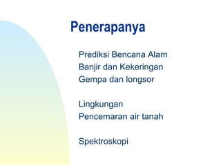 Penerapanya
Prediksi Bencana Alam
Banjir dan Kekeringan
Gempa dan longsor
Lingkungan
Pencemaran air tanah
Spektroskopi
 
