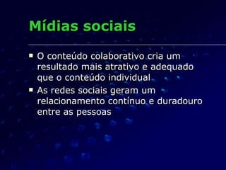 Mídias sociais  O conteúdo colaborativo cria um resultado mais atrativo e adequado que o conteúdo individual As redes sociais geram um relacionamento contínuo e duradouro entre as pessoas 