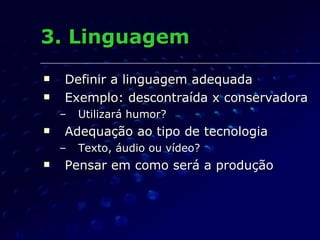 3. Linguagem Definir a linguagem adequada Exemplo: descontraída x conservadora Utilizará humor? Adequação ao tipo de tecnologia Texto, áudio ou vídeo? Pensar em como será a produção 
